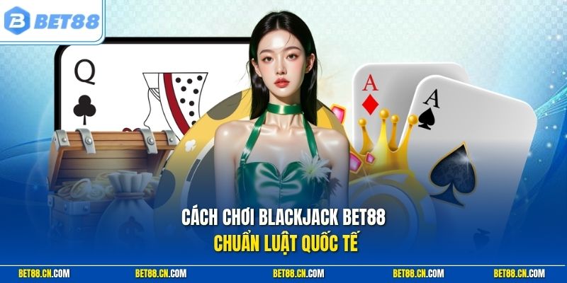 Cách chơi blackjack Bet88 chuẩn luật quốc tế