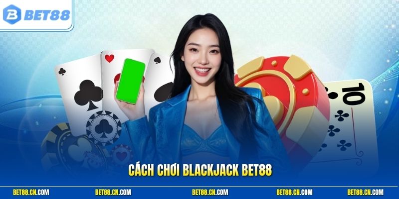 Cách Chơi Blackjack Bet88 Chuẩn Với Luật Và Chiến Thuật