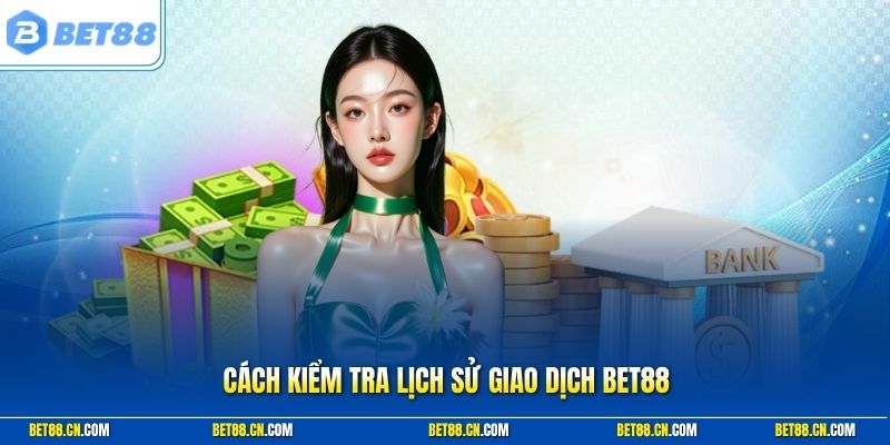 Cách Kiểm Tra Lịch Sử Giao Dịch BET88 | Đầy Đủ Thủ Tục A-Z
