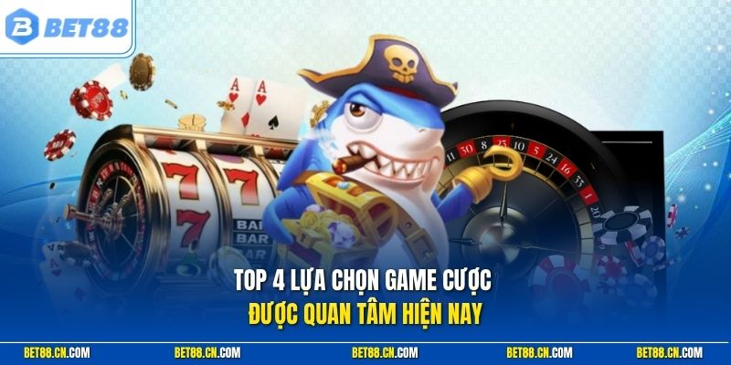 Top 4 lựa chọn game cược được quan tâm hiện nay